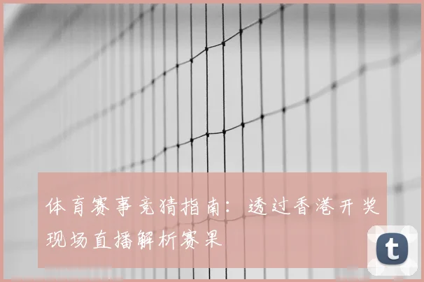 体育赛事竞猜指南：透过香港开奖现场直播解析赛果