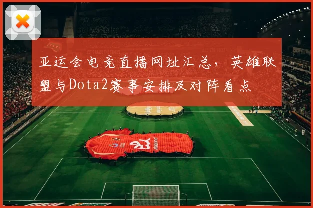 亚运会电竞直播网址汇总,英雄联盟与Dota2赛事安排及对阵看点