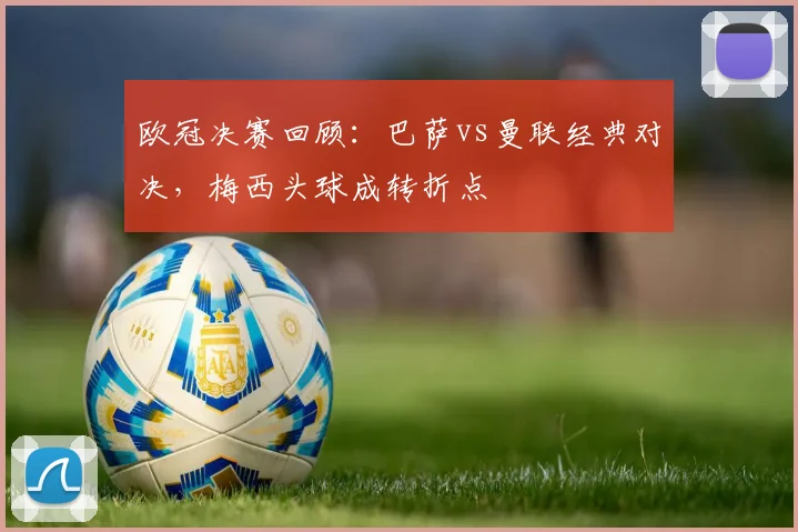 欧冠决赛回顾：巴萨vs曼联经典对决，梅西头球成转折点