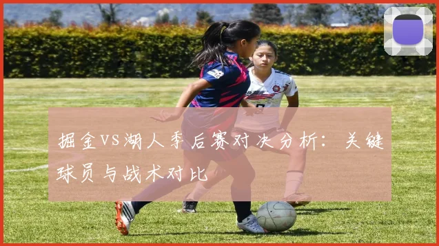 掘金vs湖人季后赛对决分析:关键球员与战术对比