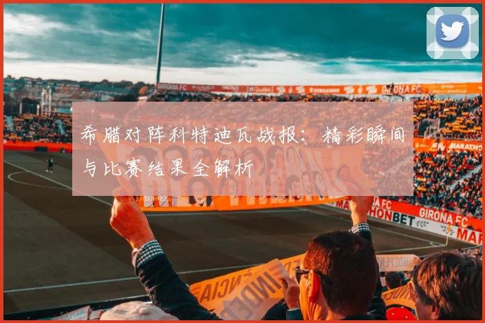 希腊对阵科特迪瓦战报：精彩瞬间与比赛结果全解析