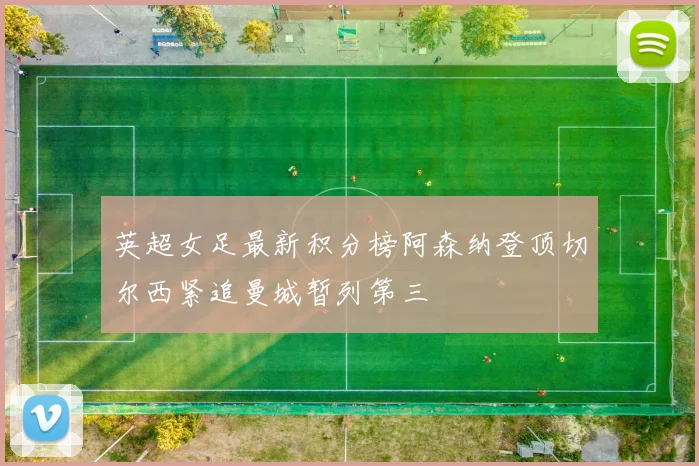 英超女足最新积分榜阿森纳登顶切尔西紧追曼城暂列第三
