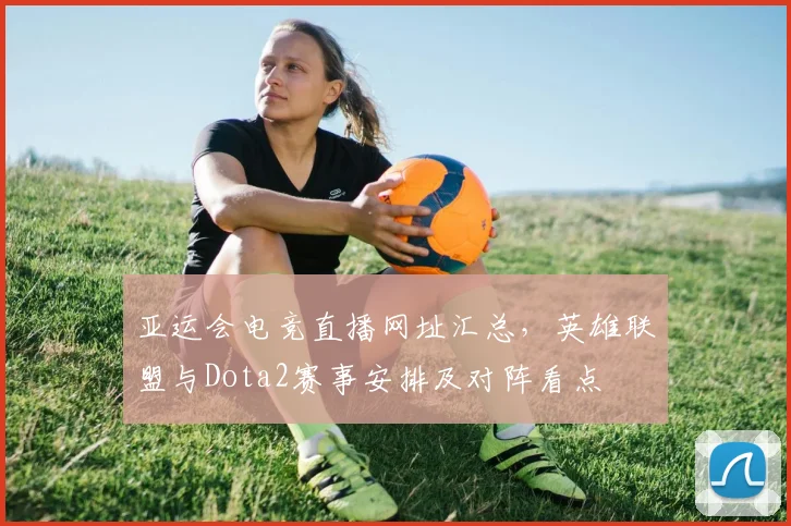 亚运会电竞直播网址汇总,英雄联盟与Dota2赛事安排及对阵看点