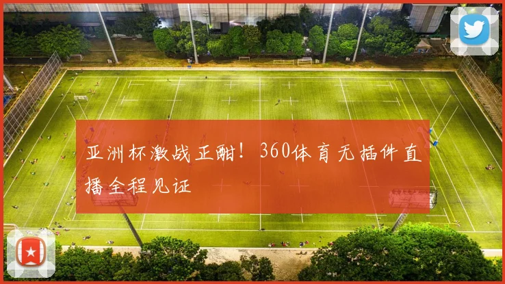 亚洲杯激战正酣！360体育无插件直播全程见证