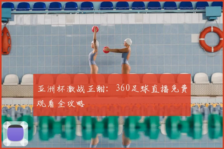 亚洲杯激战正酣：360足球直播免费观看全攻略
