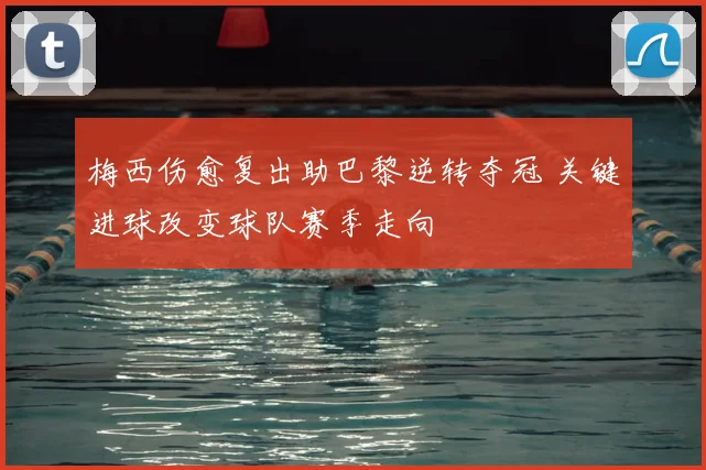 梅西伤愈复出助巴黎逆转夺冠 关键进球改变球队赛季走向