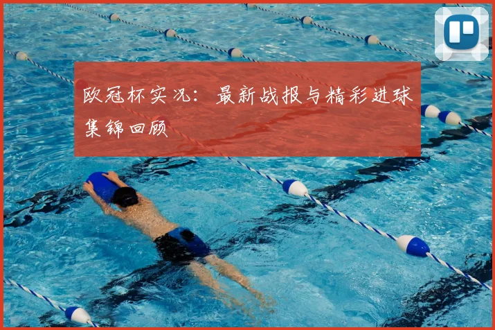 欧冠杯实况：最新战报与精彩进球集锦回顾