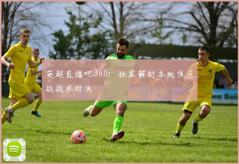英超直播吧360：独家解析本轮焦点战战术对决