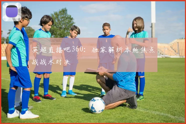 英超直播吧360：独家解析本轮焦点战战术对决