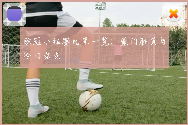 欧冠小组赛结果一览：豪门胜负与冷门盘点