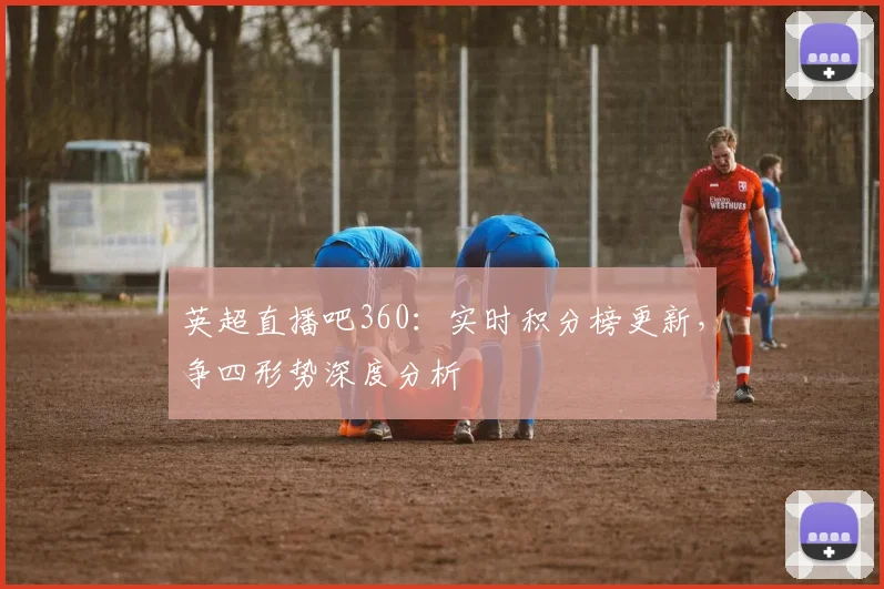 英超直播吧360：实时积分榜更新，争四形势深度分析