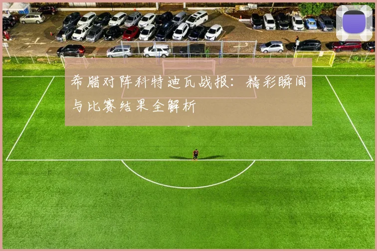 希腊对阵科特迪瓦战报:精彩瞬间与比赛结果全解析