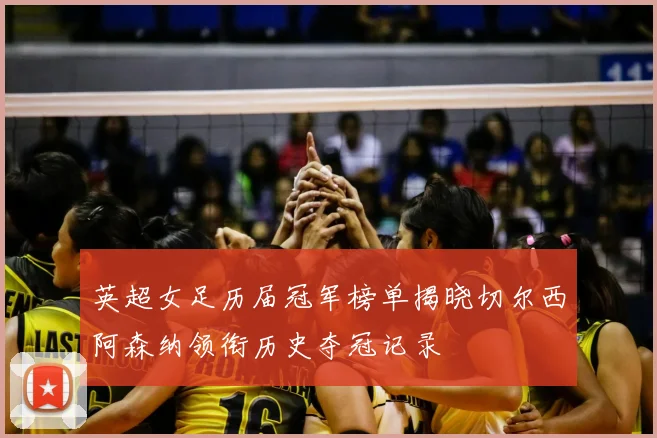英超女足历届冠军榜单揭晓切尔西阿森纳领衔历史夺冠记录